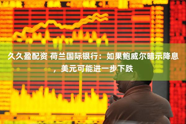 久久盈配资 荷兰国际银行：如果鲍威尔暗示降息，美元可能进一步下跌