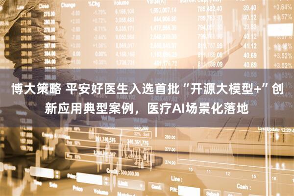 博大策略 平安好医生入选首批“开源大模型+”创新应用典型案例，医疗AI场景化落地