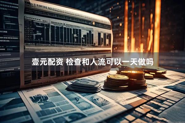 壹元配资 检查和人流可以一天做吗