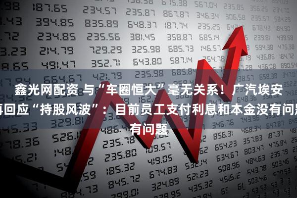 鑫光网配资 与“车圈恒大”毫无关系！广汽埃安再回应“持股风波”：目前员工支付利息和本金没有问题