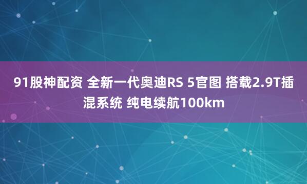 91股神配资 全新一代奥迪RS 5官图 搭载2.9T插混系统 纯电续航100km