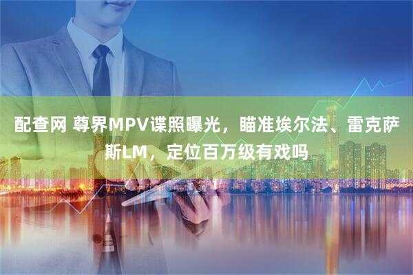 配查网 尊界MPV谍照曝光，瞄准埃尔法、雷克萨斯LM，定位百万级有戏吗