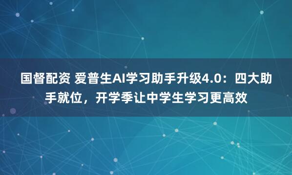 国督配资 爱普生AI学习助手升级4.0：四大助手就位，开学季让中学生学习更高效