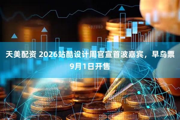 天美配资 2026站酷设计周官宣首波嘉宾，早鸟票9月1日开售