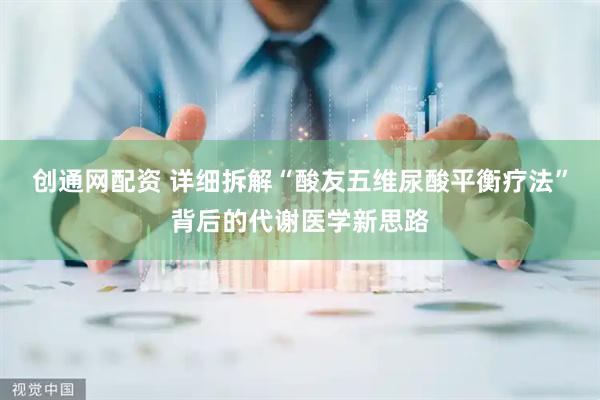 创通网配资 详细拆解“酸友五维尿酸平衡疗法”背后的代谢医学新思路