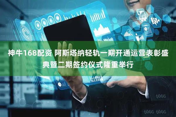 神牛168配资 阿斯塔纳轻轨一期开通运营表彰盛典暨二期签约仪式隆重举行